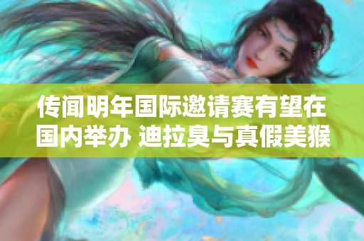 传闻明年国际邀请赛有望在国内举办 迪拉臭与真假美猴王再度引热议