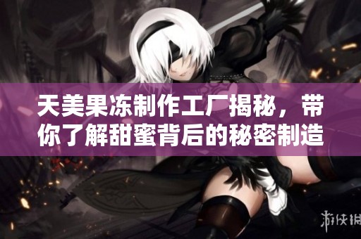 天美果冻制作工厂揭秘，带你了解甜蜜背后的秘密制造过程