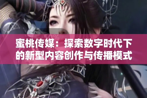 蜜桃传媒：探索数字时代下的新型内容创作与传播模式