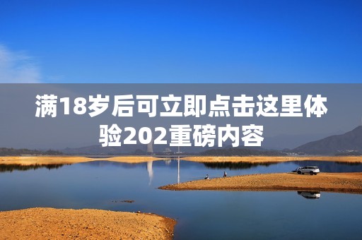 满18岁后可立即点击这里体验202重磅内容