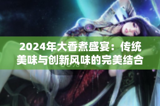 2024年大香煮盛宴：传统美味与创新风味的完美结合