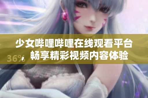 少女哔哩哔哩在线观看平台，畅享精彩视频内容体验