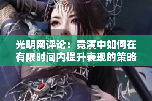光明网评论：竞演中如何在有限时间内提升表现的策略分析