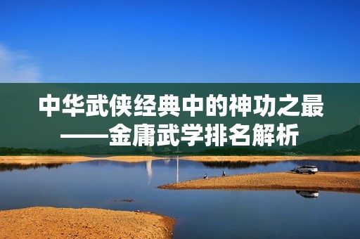 中华武侠经典中的神功之最——金庸武学排名解析