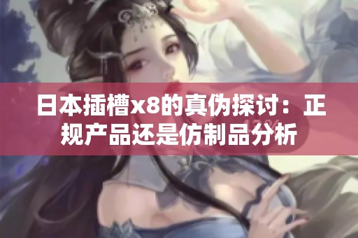 日本插槽x8的真伪探讨：正规产品还是仿制品分析