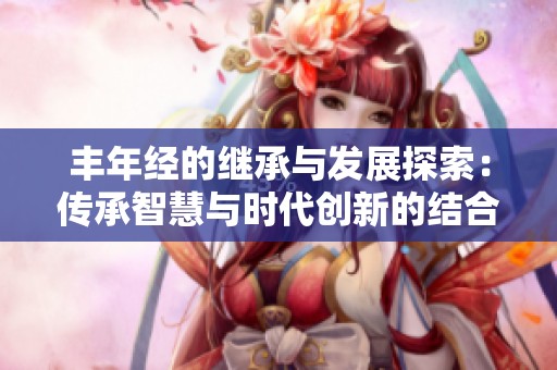 丰年经的继承与发展探索：传承智慧与时代创新的结合