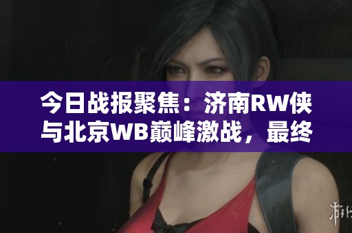 今日战报聚焦：济南RW侠与北京WB巅峰激战，最终以43胜出