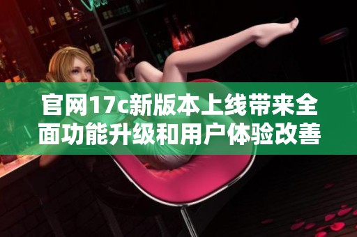 官网17c新版本上线带来全面功能升级和用户体验改善