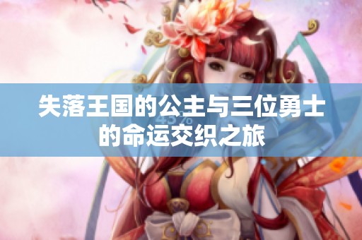 失落王国的公主与三位勇士的命运交织之旅