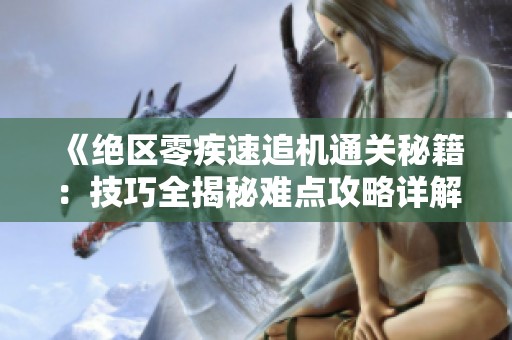 《绝区零疾速追机通关秘籍：技巧全揭秘难点攻略详解》