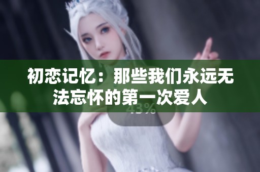 初恋记忆：那些我们永远无法忘怀的第一次爱人