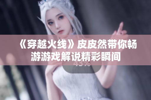 《穿越火线》皮皮然带你畅游游戏解说精彩瞬间