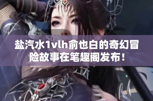 盐汽水1vlh俞也白的奇幻冒险故事在笔趣阁发布！