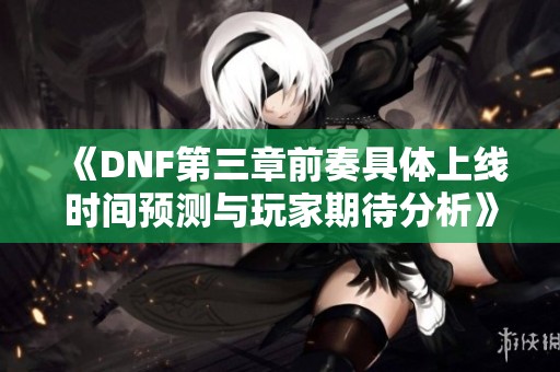 《DNF第三章前奏具体上线时间预测与玩家期待分析》