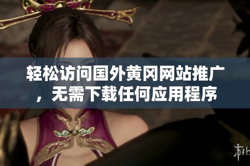 轻松访问国外黄冈网站推广，无需下载任何应用程序