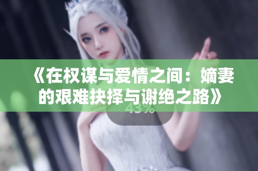 《在权谋与爱情之间：嫡妻的艰难抉择与谢绝之路》