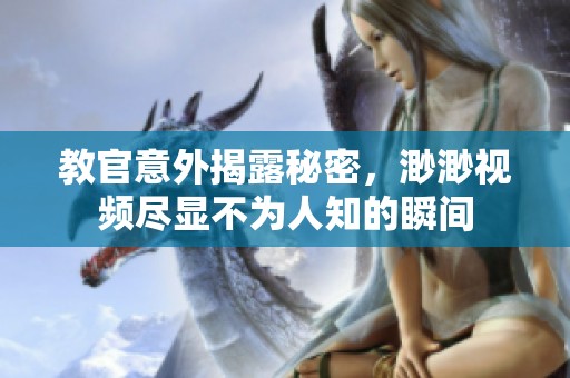 教官意外揭露秘密，渺渺视频尽显不为人知的瞬间