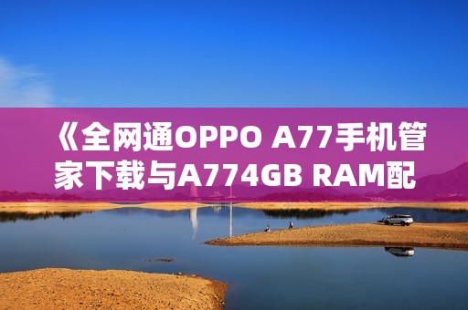 《全网通OPPO A77手机管家下载与A774GB RAM配置解析》