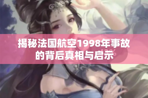 揭秘法国航空1998年事故的背后真相与启示