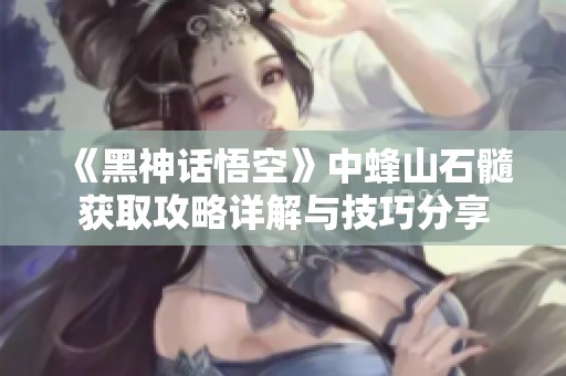 《黑神话悟空》中蜂山石髓获取攻略详解与技巧分享