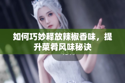 如何巧妙释放辣椒香味，提升菜肴风味秘诀