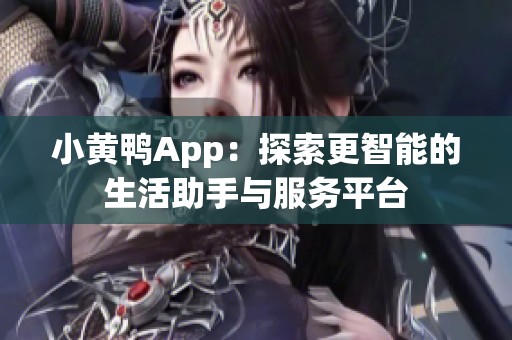 小黄鸭App：探索更智能的生活助手与服务平台