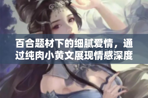 百合题材下的细腻爱情，通过纯肉小黄文展现情感深度