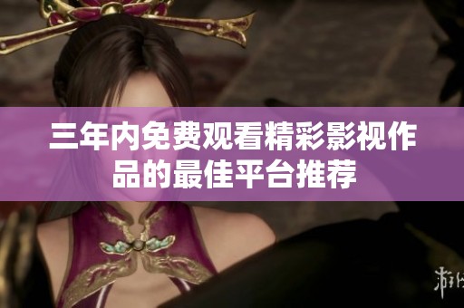 三年内免费观看精彩影视作品的最佳平台推荐
