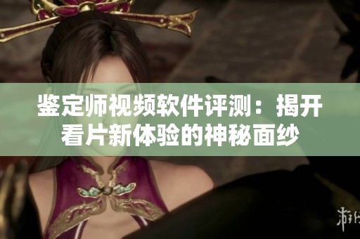 鉴定师视频软件评测：揭开看片新体验的神秘面纱