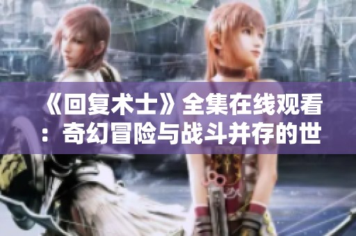 《回复术士》全集在线观看：奇幻冒险与战斗并存的世界
