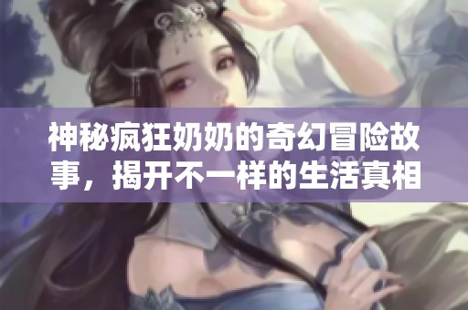 神秘疯狂奶奶的奇幻冒险故事，揭开不一样的生活真相