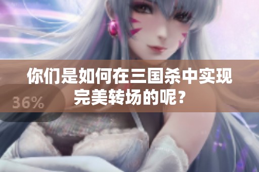 你们是如何在三国杀中实现完美转场的呢？