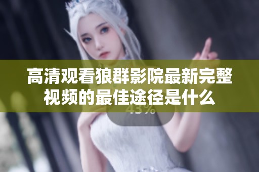 高清观看狼群影院最新完整视频的最佳途径是什么