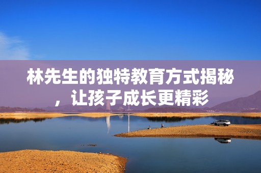 林先生的独特教育方式揭秘，让孩子成长更精彩