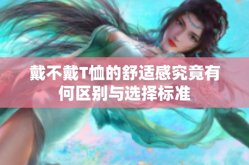 戴不戴T恤的舒适感究竟有何区别与选择标准