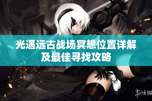 光遇远古战场冥想位置详解及最佳寻找攻略