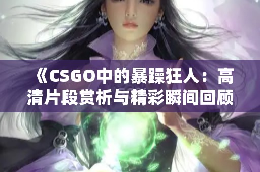 《CSGO中的暴躁狂人：高清片段赏析与精彩瞬间回顾》