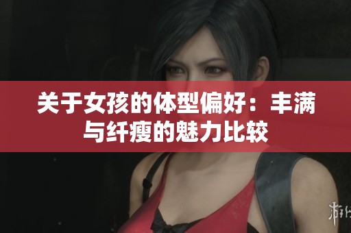 关于女孩的体型偏好：丰满与纤瘦的魅力比较