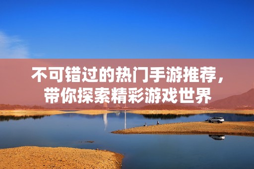 不可错过的热门手游推荐，带你探索精彩游戏世界