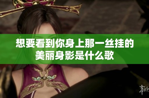 想要看到你身上那一丝挂的美丽身影是什么歌