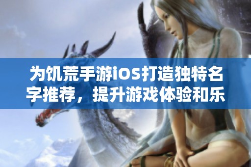 为饥荒手游iOS打造独特名字推荐，提升游戏体验和乐趣