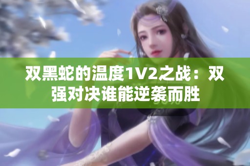 双黑蛇的温度1V2之战：双强对决谁能逆袭而胜
