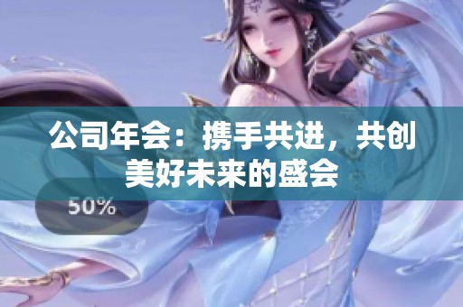 公司年会：携手共进，共创美好未来的盛会