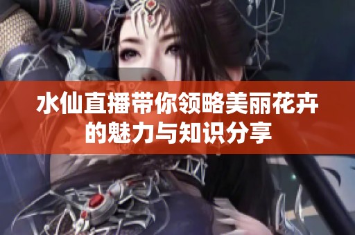 水仙直播带你领略美丽花卉的魅力与知识分享