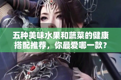 五种美味水果和蔬菜的健康搭配推荐，你最爱哪一款？