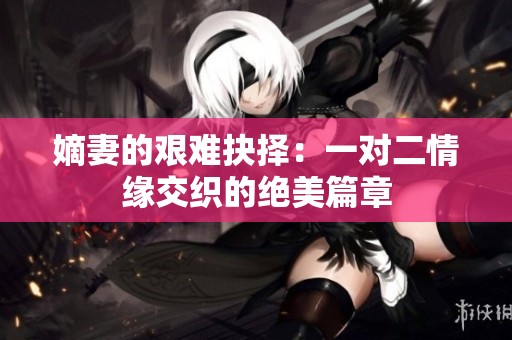 嫡妻的艰难抉择：一对二情缘交织的绝美篇章