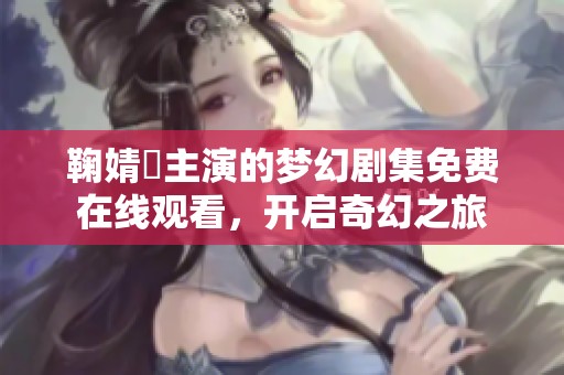 鞠婧祎主演的梦幻剧集免费在线观看，开启奇幻之旅