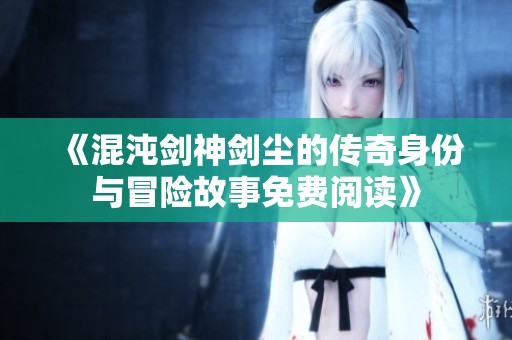 《混沌剑神剑尘的传奇身份与冒险故事免费阅读》