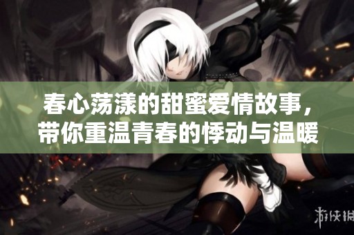 春心荡漾的甜蜜爱情故事，带你重温青春的悸动与温暖