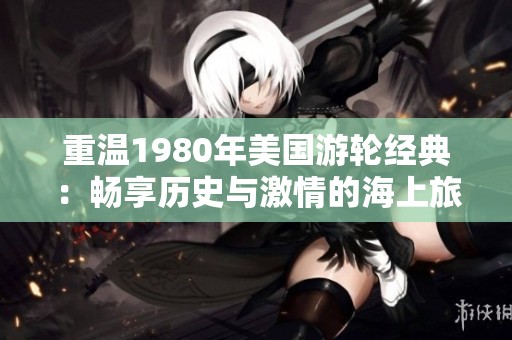 重温1980年美国游轮经典：畅享历史与激情的海上旅程